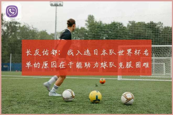 长友佑都：我入选日本队世界杯名单的原因在于能助力球队克服困难