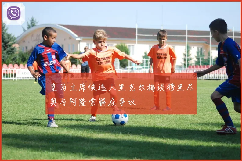 皇马主席候选人里克尔梅谈穆里尼奥与阿隆索解雇争议