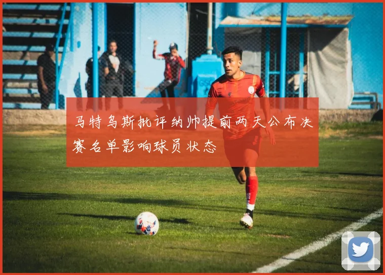 马特乌斯批评纳帅提前两天公布决赛名单影响球员状态