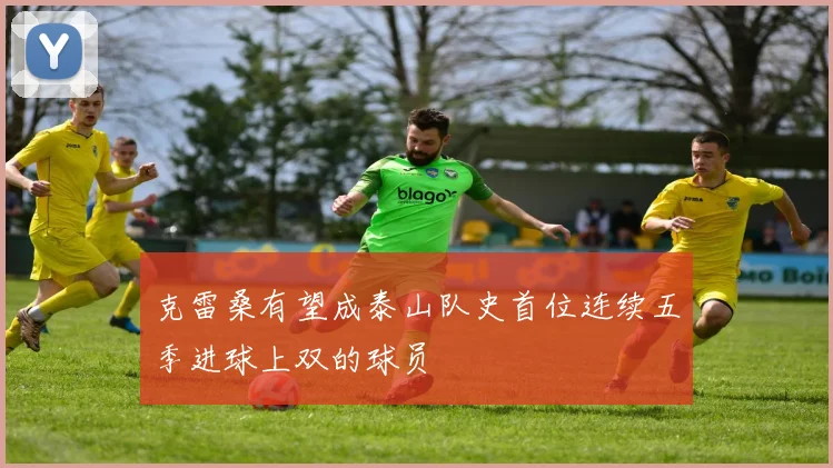 克雷桑有望成泰山队史首位连续五季进球上双的球员