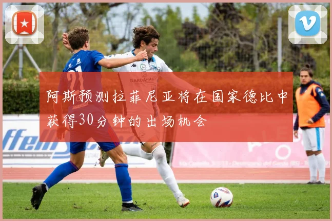 阿斯预测拉菲尼亚将在国家德比中获得30分钟的出场机会
