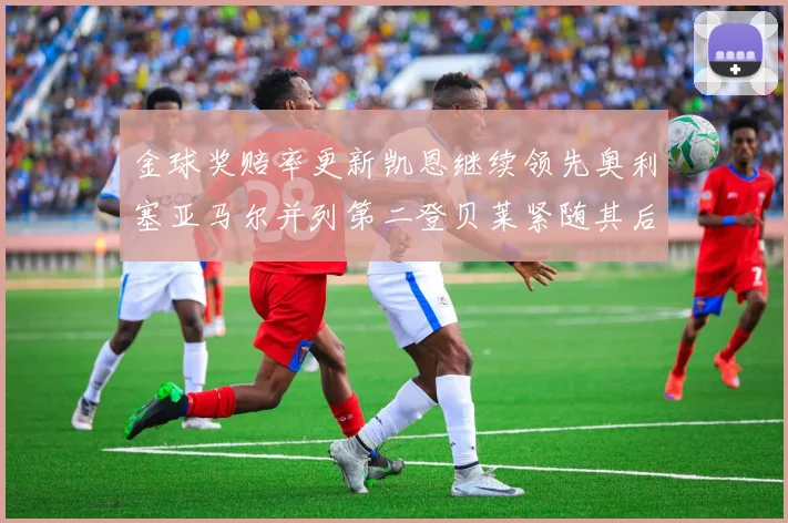 金球奖赔率更新凯恩继续领先奥利塞亚马尔并列第二登贝莱紧随其后