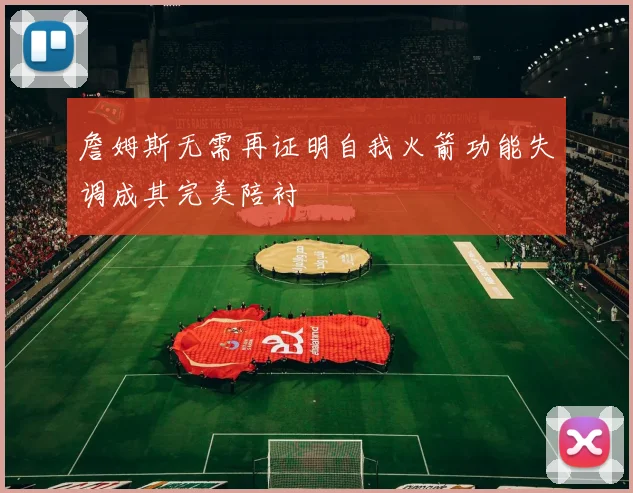 詹姆斯无需再证明自我火箭功能失调成其完美陪衬
