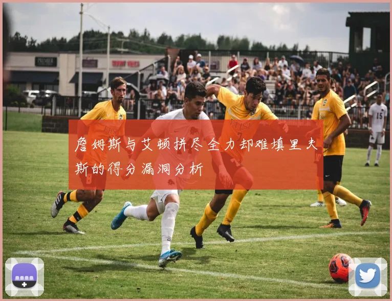 詹姆斯与艾顿拼尽全力却难填里夫斯的得分漏洞分析