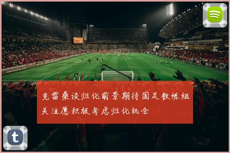 克雷桑谈归化前景期待国足教练组关注愿积极考虑归化机会