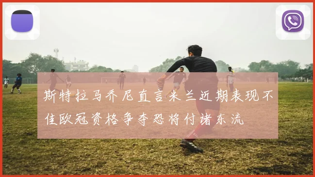 斯特拉马乔尼直言米兰近期表现不佳欧冠资格争夺恐将付诸东流