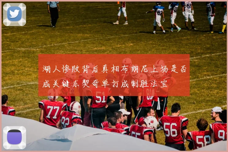 湖人惨败背后真相布朗尼上场是否成关键东契奇单打成制胜法宝