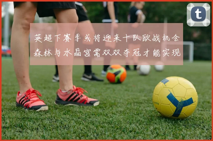 英超下赛季或将迎来十队欧战机会森林与水晶宫需双双夺冠才能实现