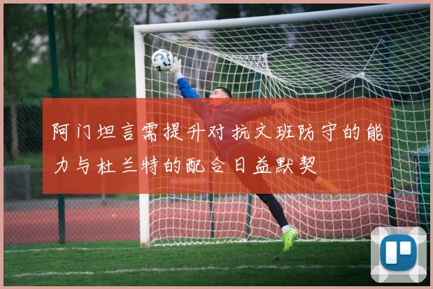 阿门坦言需提升对抗文班防守的能力与杜兰特的配合日益默契