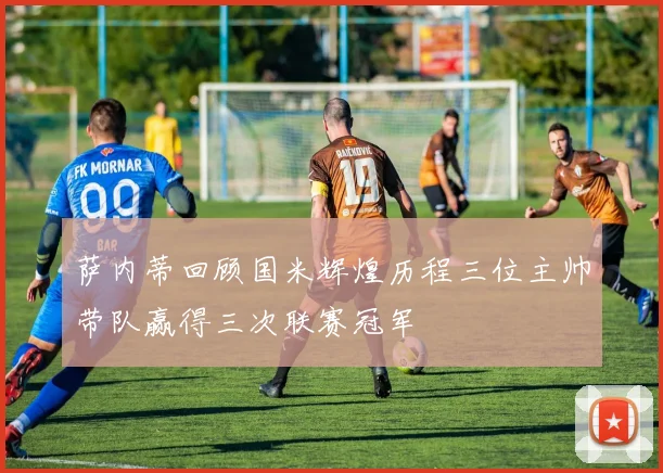 萨内蒂回顾国米辉煌历程三位主帅带队赢得三次联赛冠军