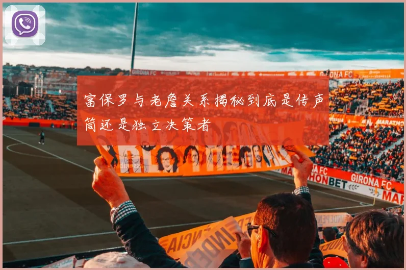 富保罗与老詹关系揭秘到底是传声筒还是独立决策者